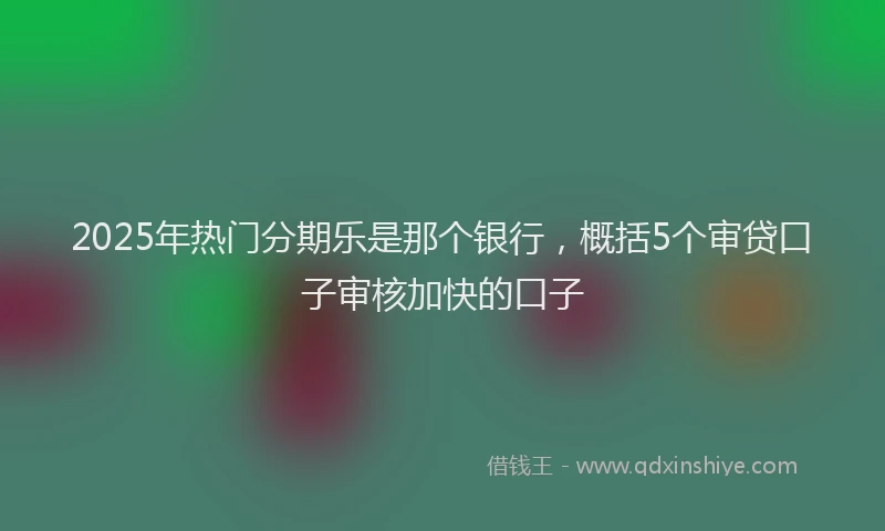 2025年热门分期乐是那个银行，概括5个审贷口子审核加快的口子