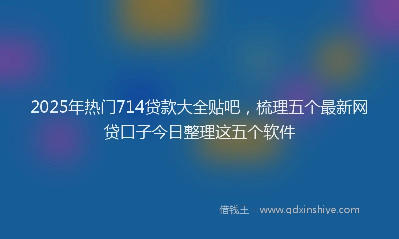 2025年热门714贷款大全贴吧，梳理五个最新网贷口子今日整理这五个软件
