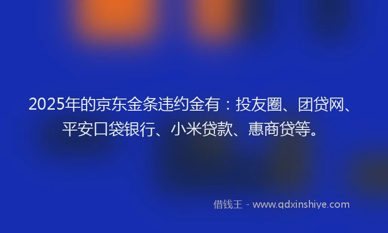 2025年的京东金条违约金有：投友圈、团贷网、平安口袋银行、小米贷款、惠商贷等。