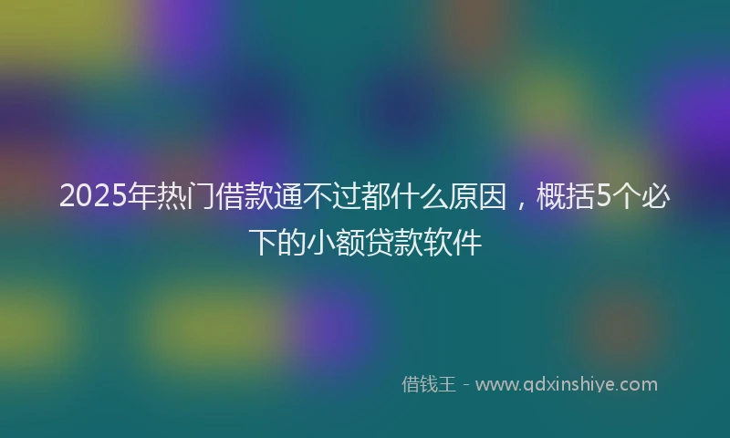 2025年热门借款通不过都什么原因，概括5个必下的小额贷款软件