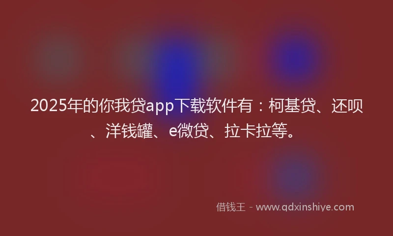 2025年的你我贷app下载软件有：柯基贷、还呗、洋钱罐、e微贷、拉卡拉等。