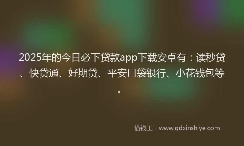 2025年的今日必下贷款app下载安卓有：读秒贷、快贷通、好期贷、平安口袋银行、小花钱包等。
