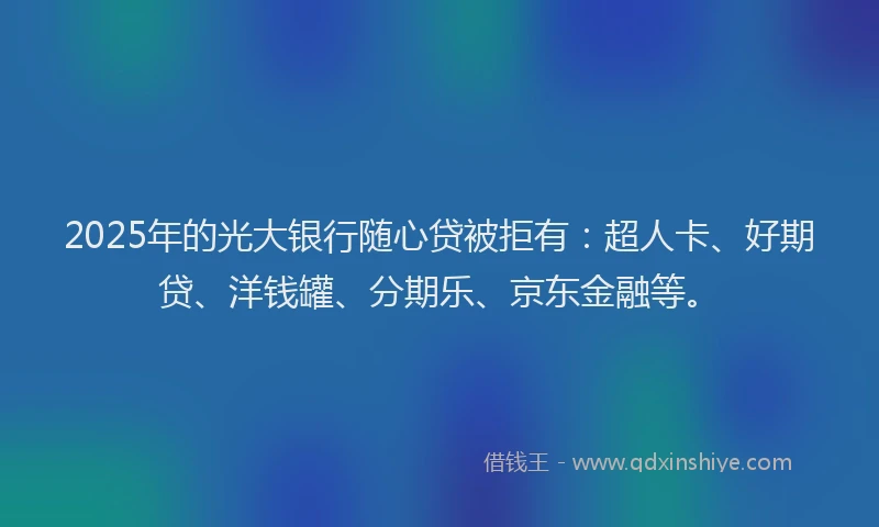2025年的光大银行随心贷被拒有：超人卡、好期贷、洋钱罐、分期乐、京东金融等。