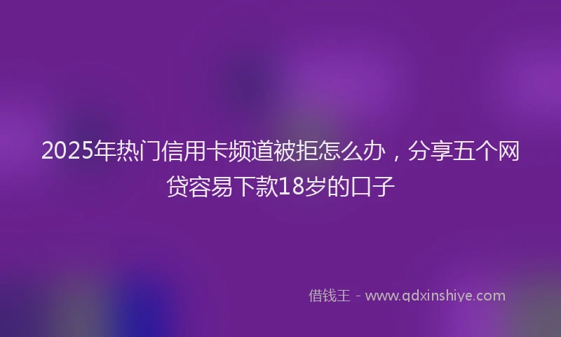 2025年热门信用卡频道被拒怎么办，分享五个网贷容易下款18岁的口子