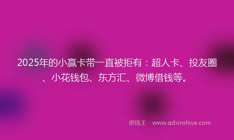 2025年的小赢卡带一直被拒有：超人卡、投友圈、小花钱包、东方汇、微博借钱等。