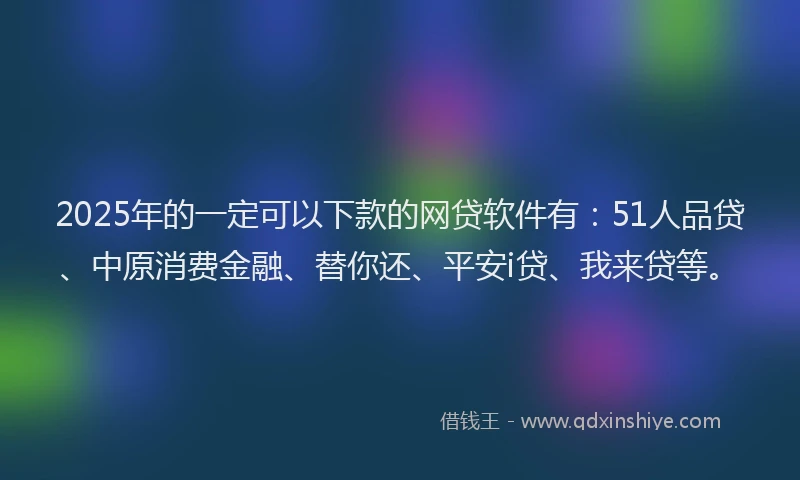 2025年的一定可以下款的网贷软件有：51人品贷、中原消费金融、替你还、平安i贷、我来贷等。