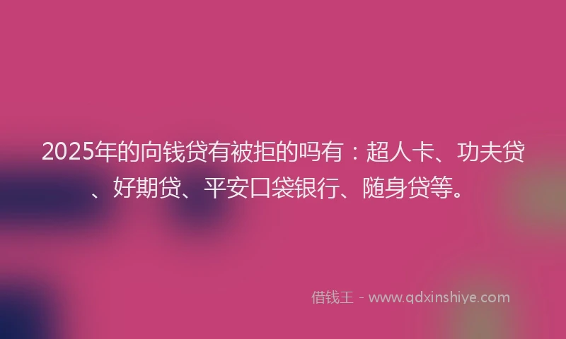 2025年的向钱贷有被拒的吗有：超人卡、功夫贷、好期贷、平安口袋银行、随身贷等。