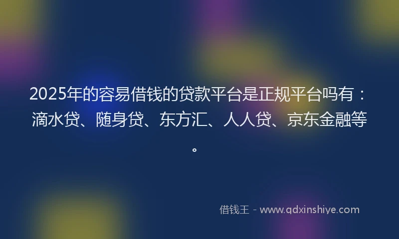 2025年的容易借钱的贷款平台是正规平台吗有:滴水贷、随身贷、东方汇、人人贷、京东金融等。