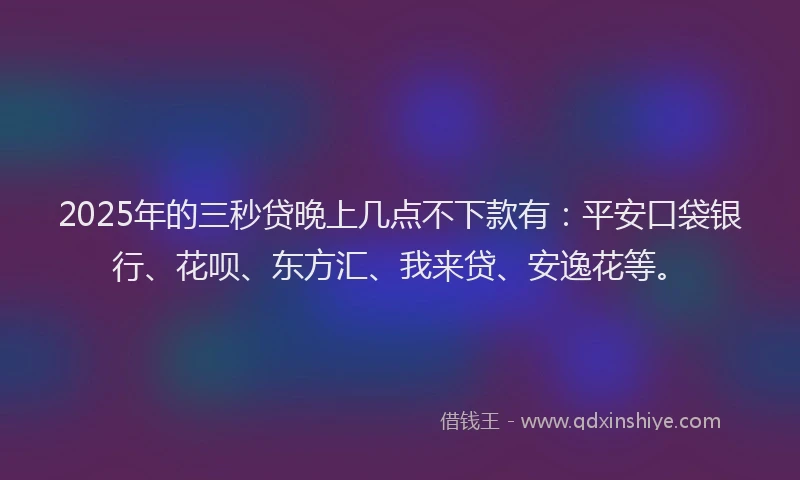 2025年的三秒贷晚上几点不下款有：平安口袋银行、花呗、东方汇、我来贷、安逸花等。