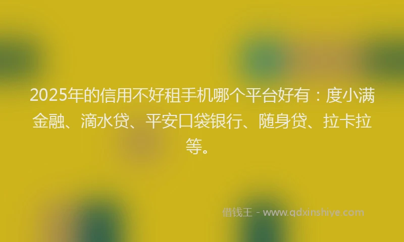 2025年的信用不好租手机哪个平台好有：度小满金融、滴水贷、平安口袋银行、随身贷、拉卡拉等。