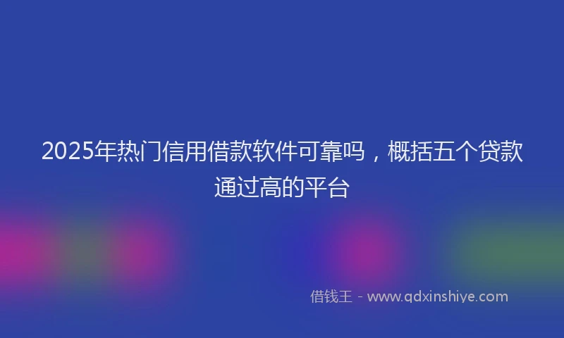 2025年热门信用借款软件可靠吗，概括五个贷款通过高的平台