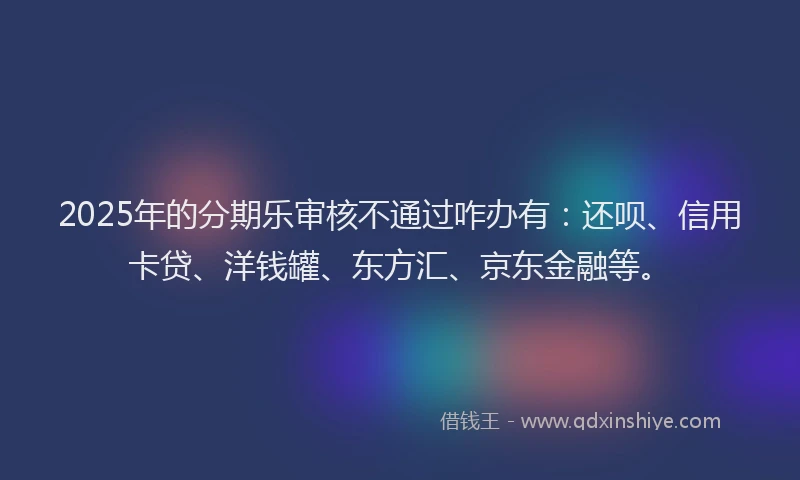2025年的分期乐审核不通过咋办有：还呗、信用卡贷、洋钱罐、东方汇、京东金融等。