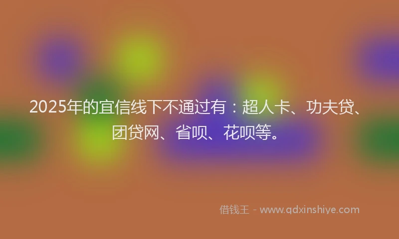2025年的宜信线下不通过有：超人卡、功夫贷、团贷网、省呗、花呗等。