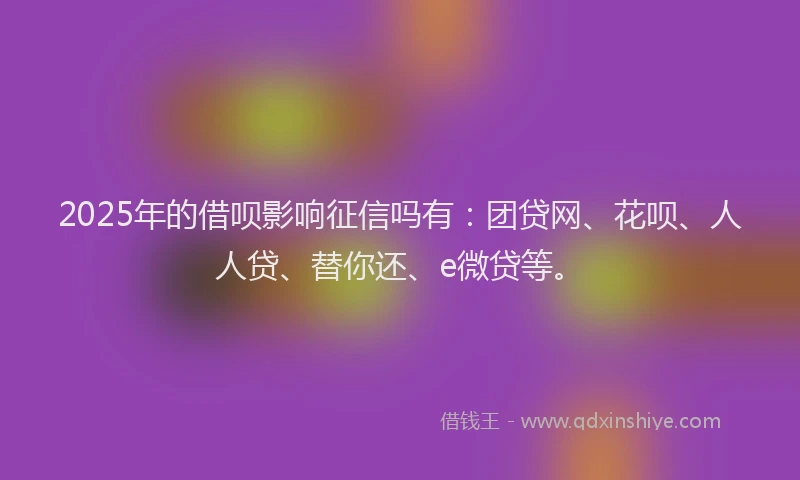 2025年的借呗影响征信吗有：团贷网、花呗、人人贷、替你还、e微贷等。