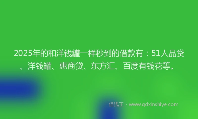 2025年的和洋钱罐一样秒到的借款有：51人品贷、洋钱罐、惠商贷、东方汇、百度有钱花等。