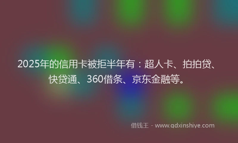 2025年的信用卡被拒半年有：超人卡、拍拍贷、快贷通、360借条、京东金融等。
