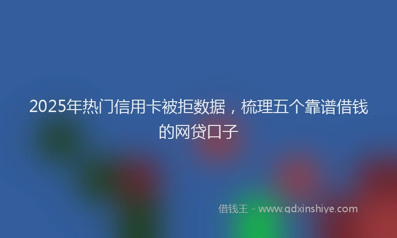 2025年热门信用卡被拒数据，梳理五个靠谱借钱的网贷口子