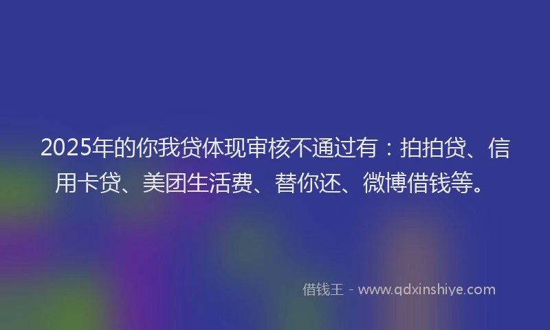 2025年的你我贷体现审核不通过有：拍拍贷、信用卡贷、美团生活费、替你还、微博借钱等。