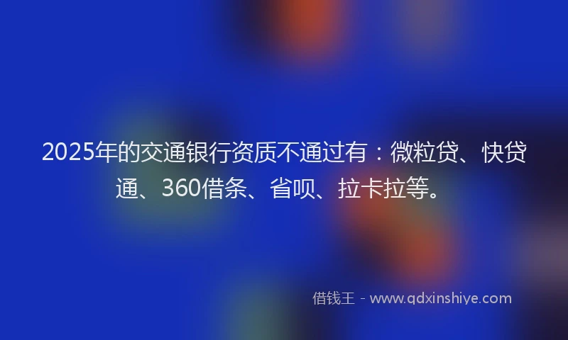 2025年的交通银行资质不通过有：微粒贷、快贷通、360借条、省呗、拉卡拉等。
