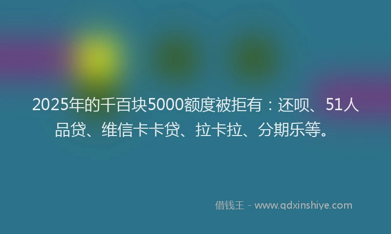 2025年的千百块5000额度被拒有：还呗、51人品贷、维信卡卡贷、拉卡拉、分期乐等。