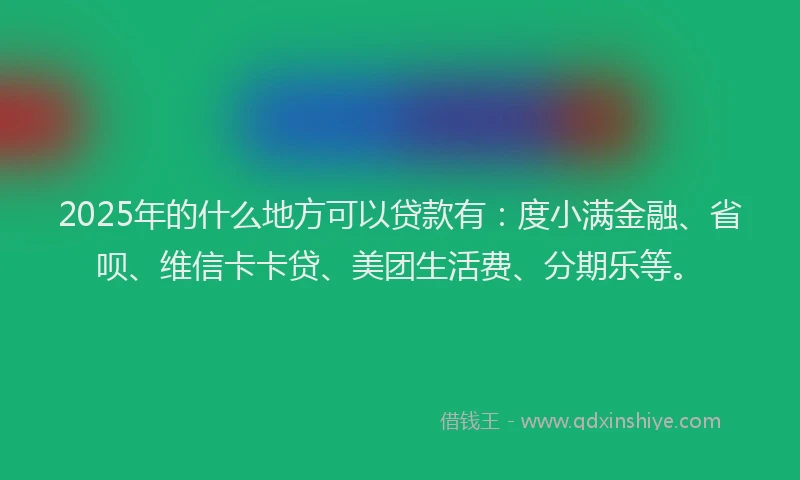 2025年的什么地方可以贷款有：度小满金融、省呗、维信卡卡贷、美团生活费、分期乐等。