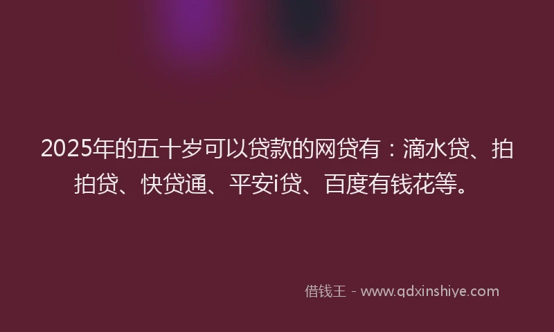 2025年的五十岁可以贷款的网贷有：滴水贷、拍拍贷、快贷通、平安i贷、百度有钱花等。