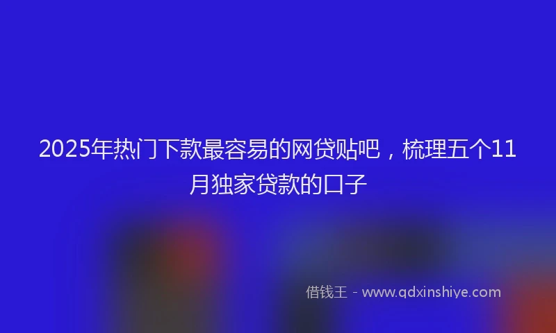 2025年热门下款最容易的网贷贴吧，梳理五个11月独家贷款的口子