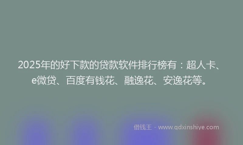 2025年的好下款的贷款软件排行榜有：超人卡、e微贷、百度有钱花、融逸花、安逸花等。