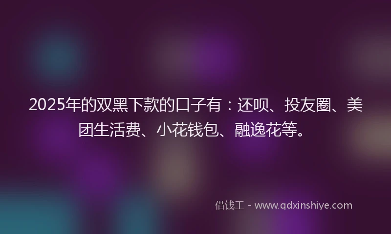 2025年的双黑下款的口子有：还呗、投友圈、美团生活费、小花钱包、融逸花等。