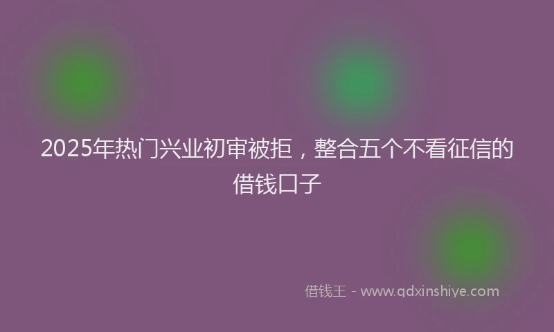 2025年热门兴业初审被拒，整合五个不看征信的借钱口子
