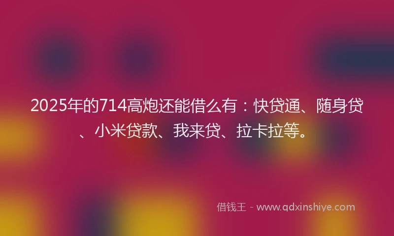 2025年的714高炮还能借么有：快贷通、随身贷、小米贷款、我来贷、拉卡拉等。