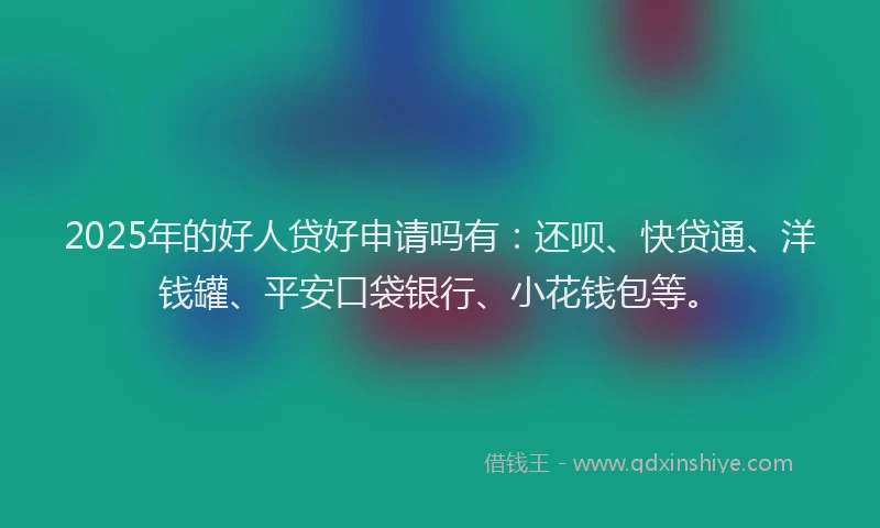 2025年的好人贷好申请吗有：还呗、快贷通、洋钱罐、平安口袋银行、小花钱包等。