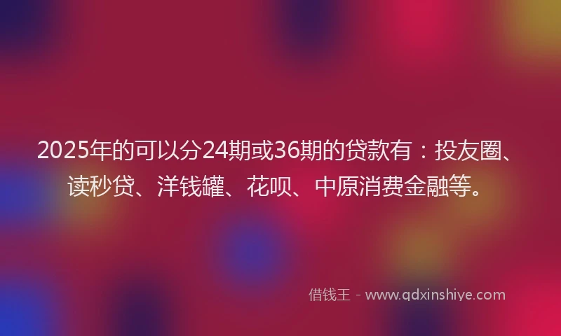 2025年的可以分24期或36期的贷款有：投友圈、读秒贷、洋钱罐、花呗、中原消费金融等。