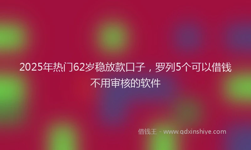 2025年热门62岁稳放款口子，罗列5个可以借钱不用审核的软件