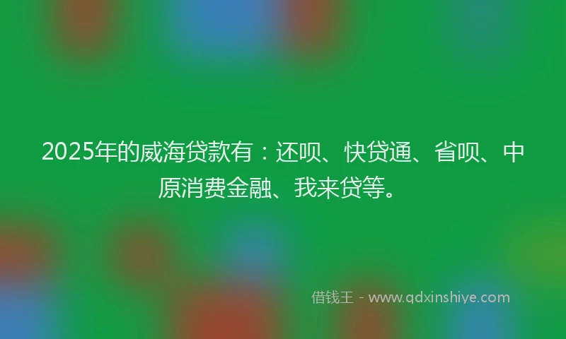 2025年的威海贷款有：还呗、快贷通、省呗、中原消费金融、我来贷等。