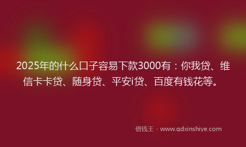 2025年的什么口子容易下款3000有：你我贷、维信卡卡贷、随身贷、平安i贷、百度有钱花等。