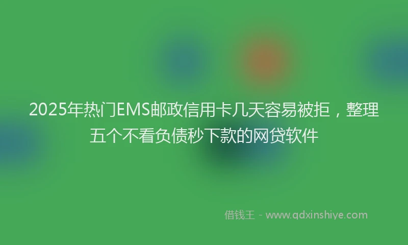 2025年热门EMS邮政信用卡几天容易被拒，整理五个不看负债秒下款的网贷软件