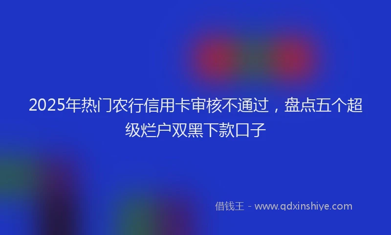 2025年热门农行信用卡审核不通过，盘点五个超级烂户双黑下款口子