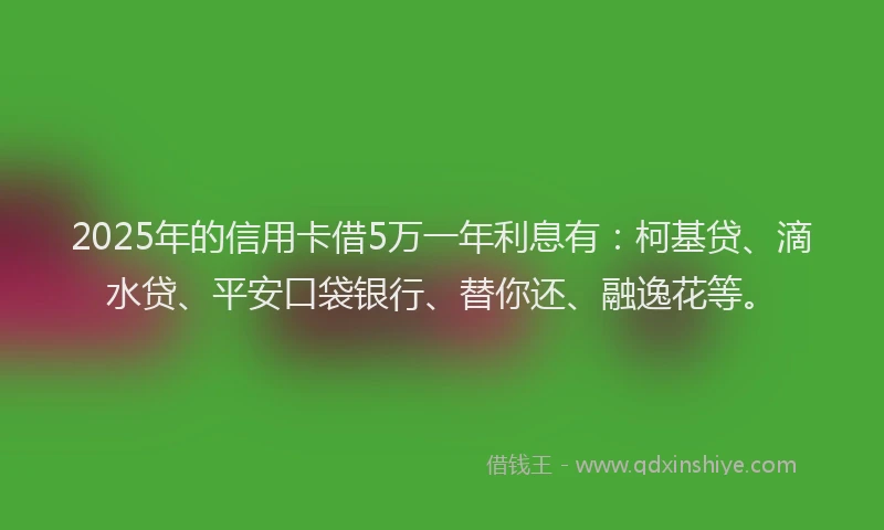 2025年的信用卡借5万一年利息有：柯基贷、滴水贷、平安口袋银行、替你还、融逸花等。