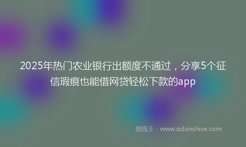 2025年热门农业银行出额度不通过，分享5个征信瑕疵也能借网贷轻松下款的app