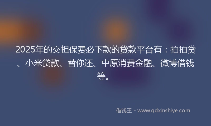 2025年的交担保费必下款的贷款平台有：拍拍贷、小米贷款、替你还、中原消费金融、微博借钱等。
