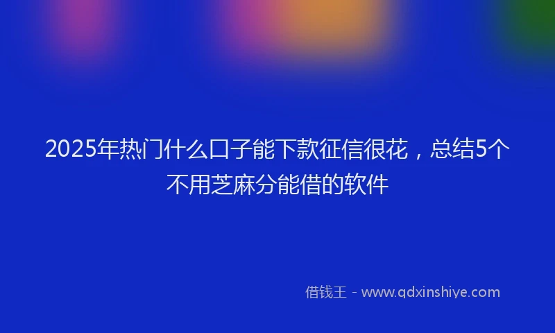2025年热门什么口子能下款征信很花，总结5个不用芝麻分能借的软件
