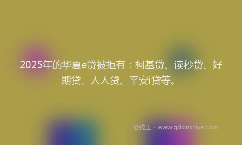 2025年的华夏e贷被拒有：柯基贷、读秒贷、好期贷、人人贷、平安i贷等。
