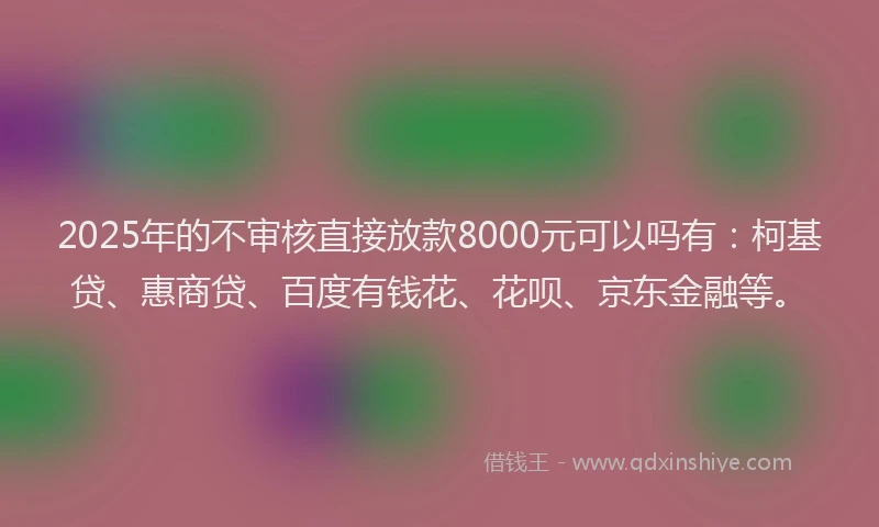 2025年的不审核直接放款8000元可以吗有：柯基贷、惠商贷、百度有钱花、花呗、京东金融等。