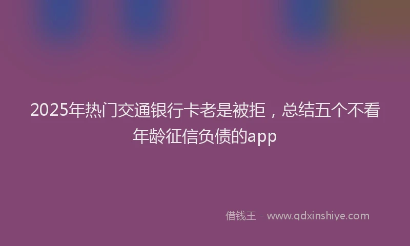 2025年热门交通银行卡老是被拒，总结五个不看年龄征信负债的app