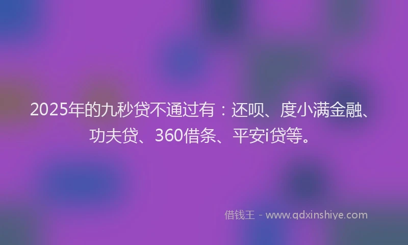 2025年的九秒贷不通过有：还呗、度小满金融、功夫贷、360借条、平安i贷等。