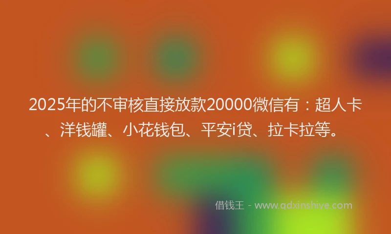 2025年的不审核直接放款20000微信有：超人卡、洋钱罐、小花钱包、平安i贷、拉卡拉等。