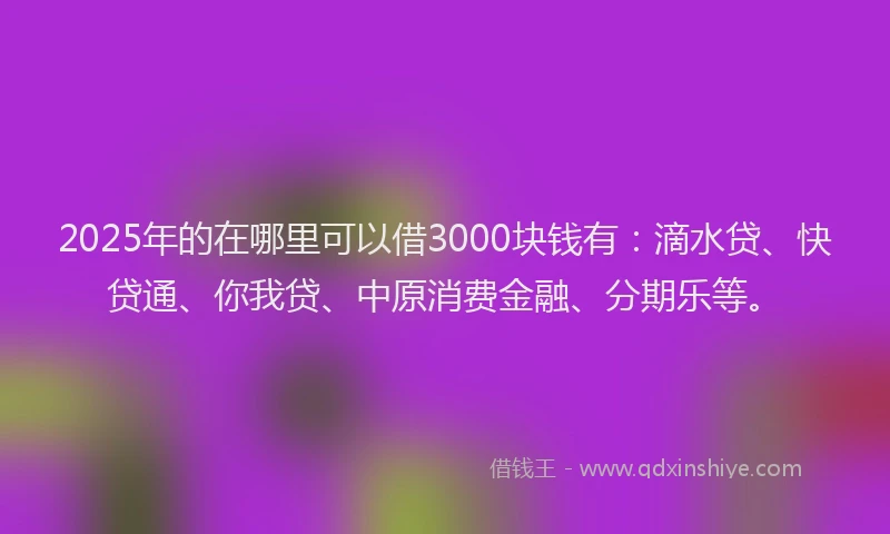 2025年的在哪里可以借3000块钱有：滴水贷、快贷通、你我贷、中原消费金融、分期乐等。