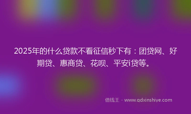 2025年的什么贷款不看征信秒下有：团贷网、好期贷、惠商贷、花呗、平安i贷等。