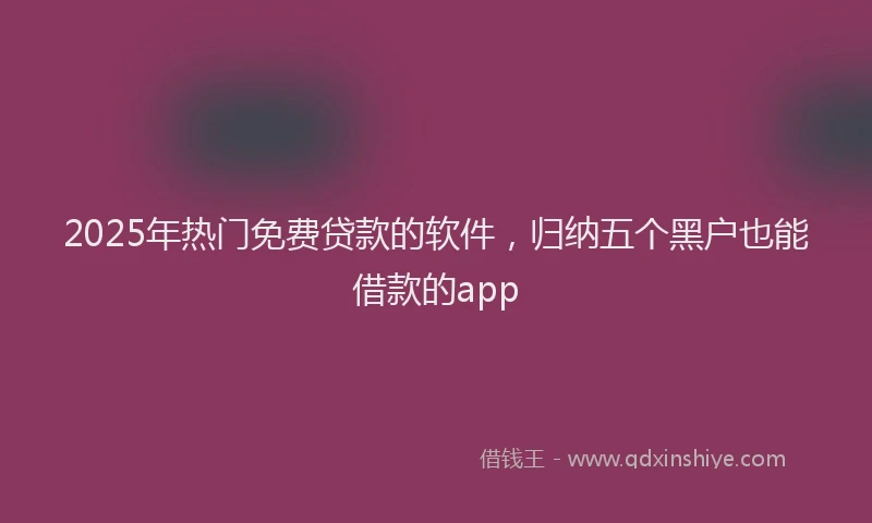 2025年热门免费贷款的软件，归纳五个黑户也能借款的app